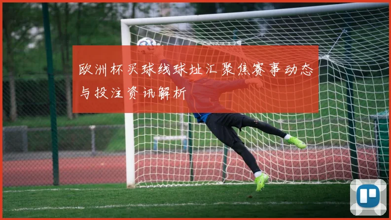 欧洲杯买球线球址汇聚焦赛事动态与投注资讯解析