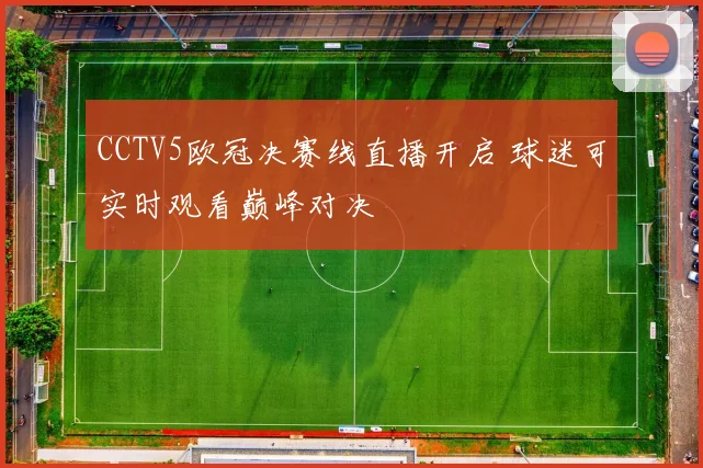CCTV5欧冠决赛线直播开启 球迷可实时观看巅峰对决