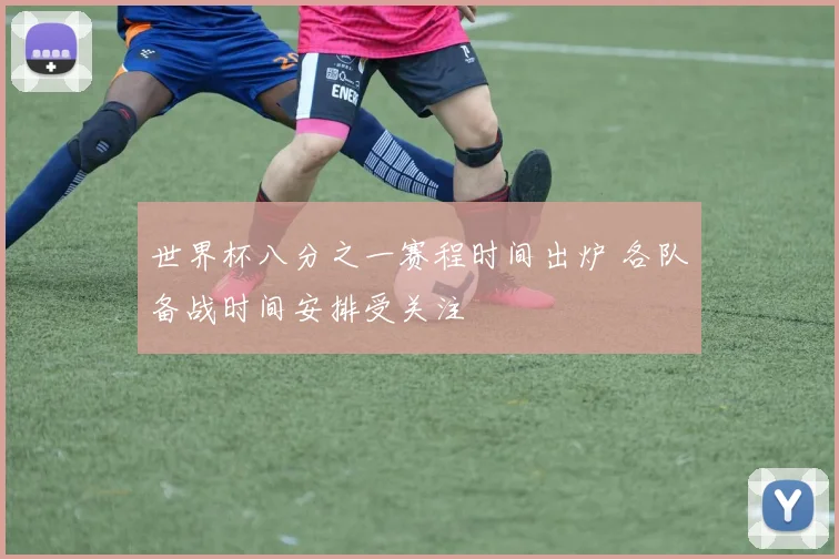 世界杯八分之一赛程时间出炉 各队备战时间安排受关注