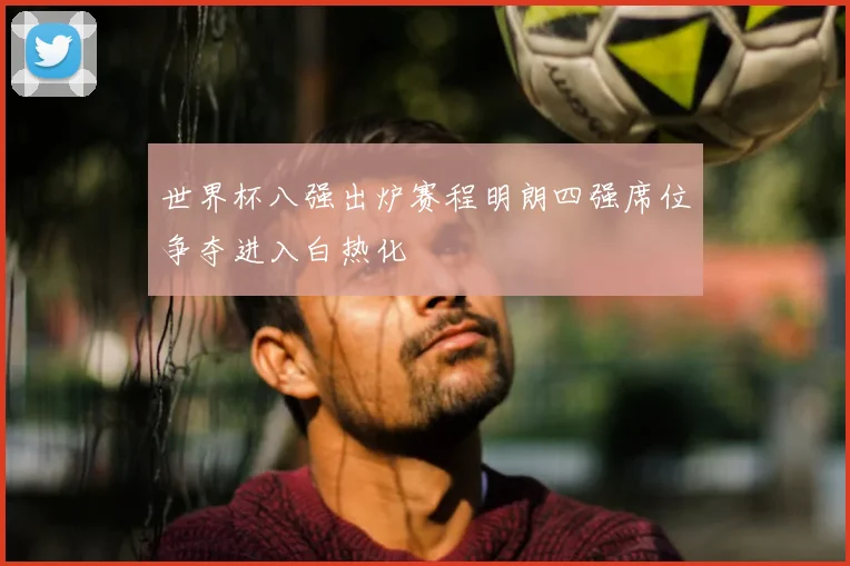 世界杯八强出炉赛程明朗四强席位争夺进入白热化