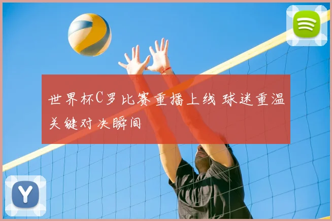 世界杯C罗比赛重播上线 球迷重温关键对决瞬间
