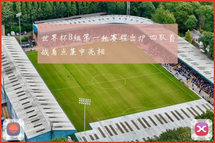 世界杯B组第一轮赛程出炉 四队首战看点集中亮相