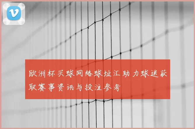 欧洲杯买球网络球址汇助力球迷获取赛事资讯与投注参考