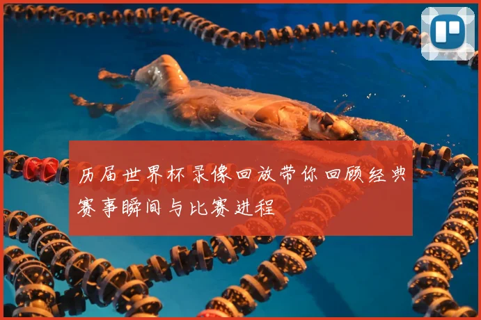 历届世界杯录像回放带你回顾经典赛事瞬间与比赛进程