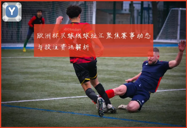 欧洲杯买球线球址汇聚焦赛事动态与投注资讯解析