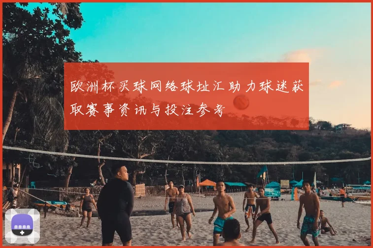 欧洲杯买球网络球址汇助力球迷获取赛事资讯与投注参考
