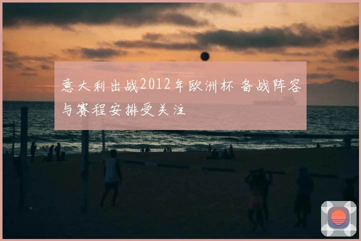 意大利出战2012年欧洲杯 备战阵容与赛程安排受关注