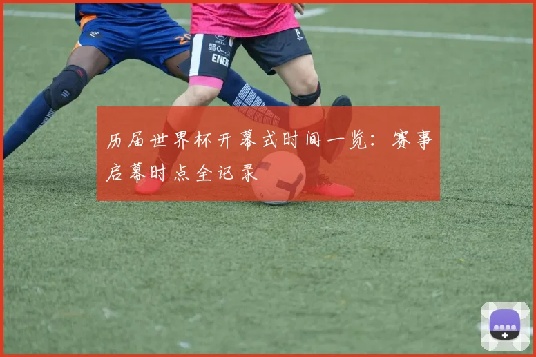 历届世界杯开幕式时间一览:赛事启幕时点全记录