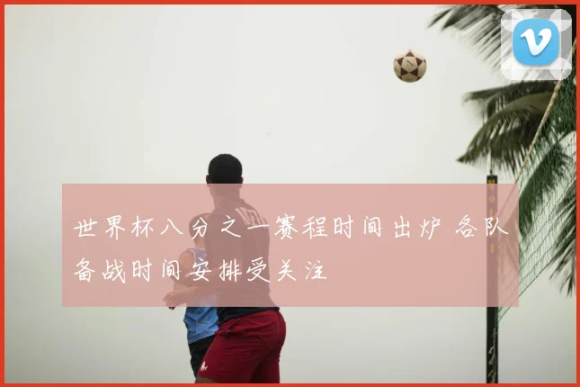 世界杯八分之一赛程时间出炉 各队备战时间安排受关注